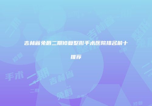 吉林省兔唇二期修复整形手术医院排名前十推荐