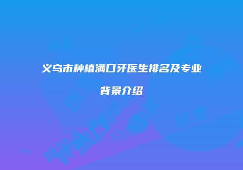 义乌市种植满口牙医生排名及专业背景介绍