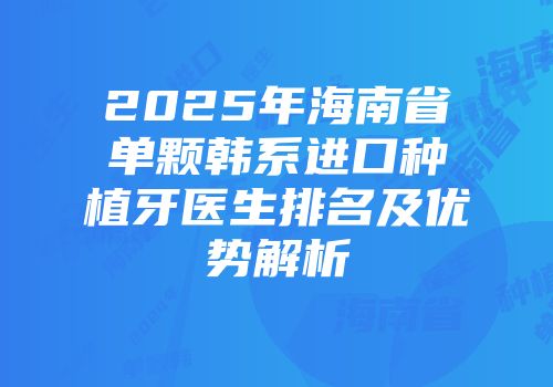 2025年海南省单颗韩系进口种植牙医生排名及优势解析