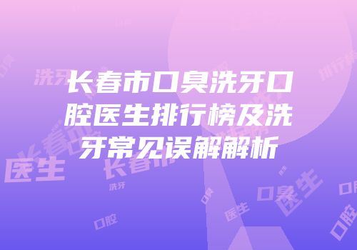 长春市口臭洗牙口腔医生排行榜及洗牙常见误解解析