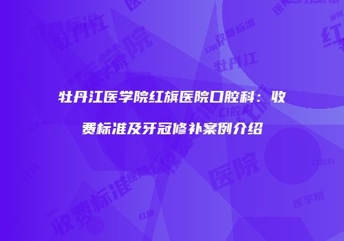 牡丹江医学院红旗医院口腔科：收费标准及牙冠修补案例介绍