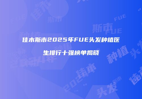 佳木斯市2025年FUE头发种植医生排行十强榜单揭晓