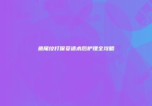 鱼尾纹打保妥适术后护理全攻略