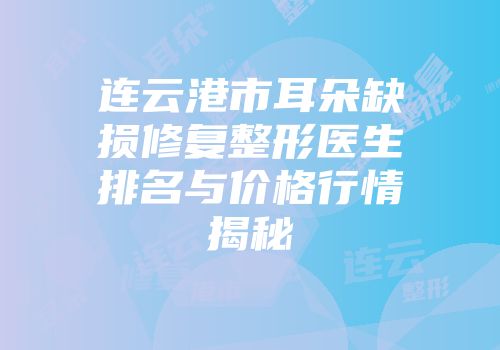 连云港市耳朵缺损修复整形医生排名与价格行情揭秘