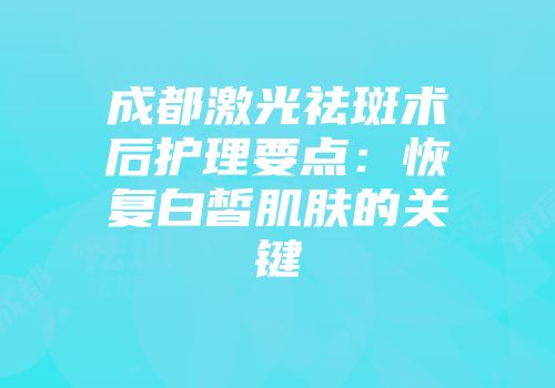 成都激光祛斑术后护理要点：恢复白皙肌肤的关键