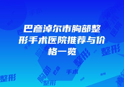 巴彦淖尔市胸部整形手术医院推荐与价格一览
