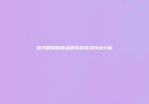 激光磨削除皱术医院排名及特点分析