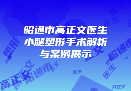 昭通市高正文医生小腿塑形手术解析与案例展示