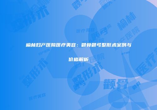 榆林妇产医院医疗美容：颧骨颧弓整形术案例与价格解析