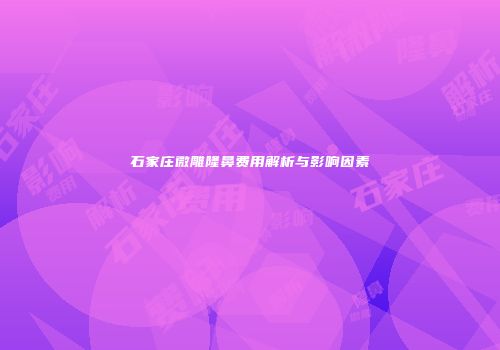 石家庄微雕隆鼻费用解析与影响因素
