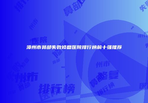 漳州市鼻部失败修复医院排行榜前十强推荐