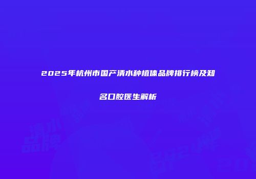 2025年杭州市国产清水种植体品牌排行榜及知名口腔医生解析