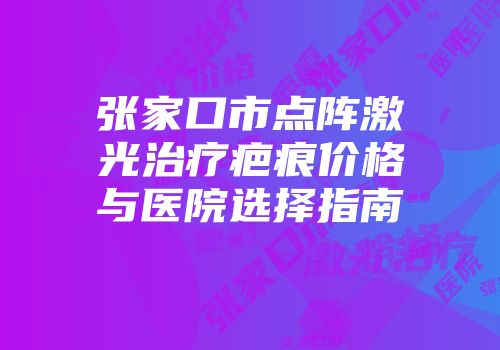 张家口市点阵激光治疗疤痕价格与医院选择指南