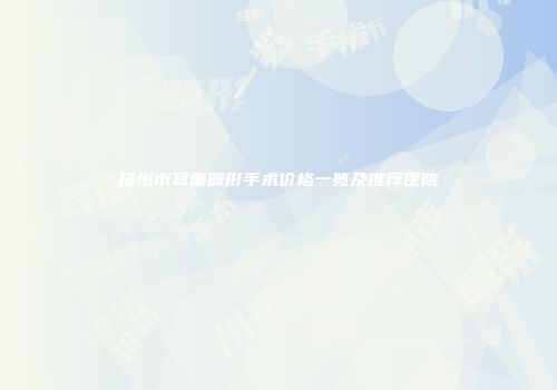 扬州市耳廓畸形手术价格一览及推荐医院