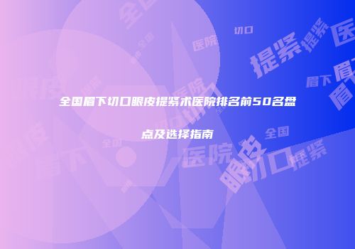 全国眉下切口眼皮提紧术医院排名前50名盘点及选择指南