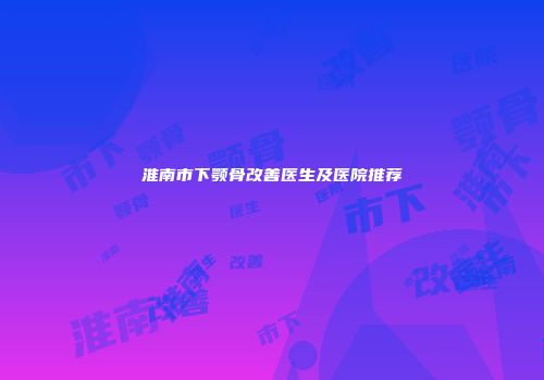 淮南市下颚骨改善医生及医院推荐