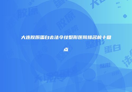 大连胶原蛋白去法令纹整形医院排名前十盘点