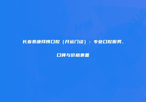 长春泰康拜博口腔（开运门诊）：专业口腔服务，口碑与价格兼备