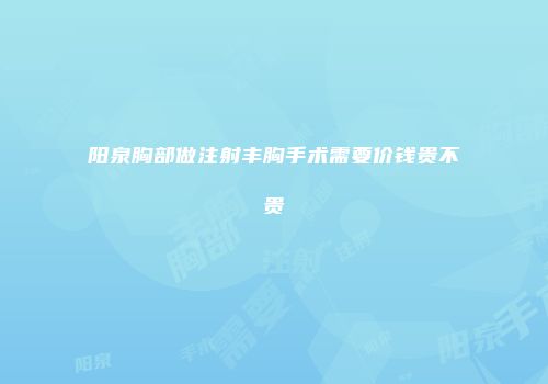阳泉胸部做注射丰胸手术需要价钱贵不贵
