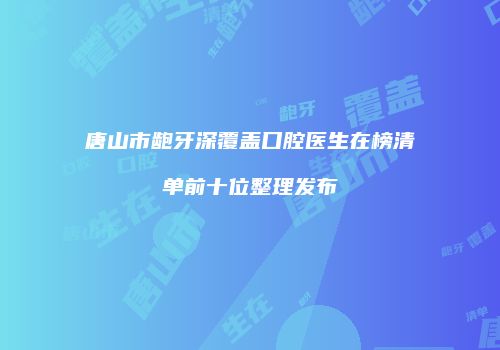 唐山市龅牙深覆盖口腔医生在榜清单前十位整理发布