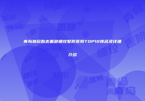 青岛玻尿酸去面部细纹整形医院TOP10排名及详细介绍