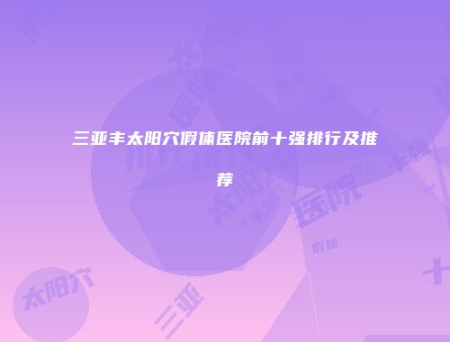 三亚丰太阳穴假体医院前十强排行及推荐