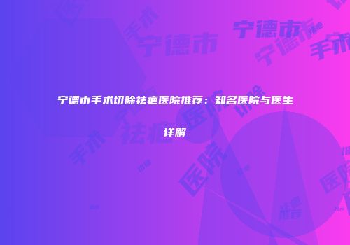 宁德市手术切除祛疤医院推荐：知名医院与医生详解