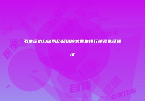 石家庄市自体脂肪移植除皱医生排行榜及选择建议