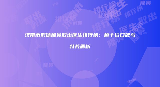济南市假体隆鼻取出医生排行榜：前十位口碑与特长解析