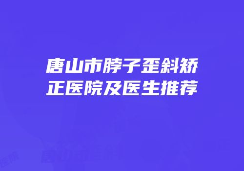 唐山市脖子歪斜矫正医院及医生推荐