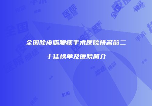 全国除皮脂腺痣手术医院排名前二十佳榜单及医院简介