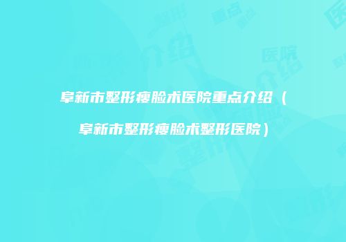 阜新市整形瘦脸术医院重点介绍（阜新市整形瘦脸术整形医院）