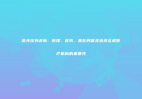 激光纹身去除：原理、优势、潜在问题及选择正规医疗机构的重要性