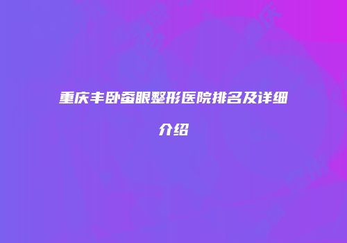 重庆丰卧蚕眼整形医院排名及详细介绍