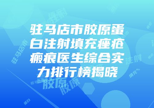 驻马店市胶原蛋白注射填充痤疮瘢痕医生综合实力排行榜揭晓