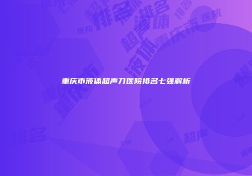 重庆市液体超声刀医院排名七强解析
