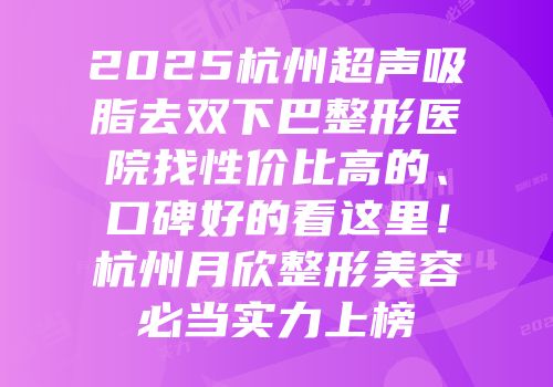 2025杭州超声吸脂去双下巴整形医院找性价比高的、口碑好的看这里！杭州月欣整形美容必当实力上榜