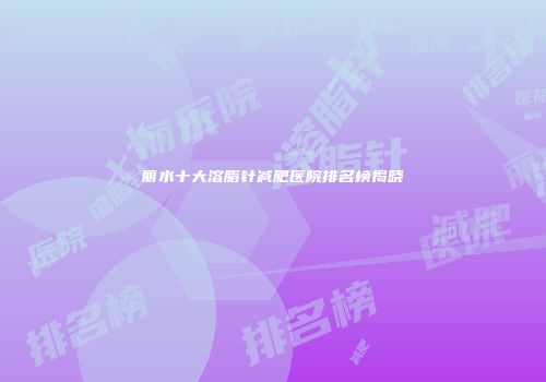 丽水十大溶脂针减肥医院排名榜揭晓
