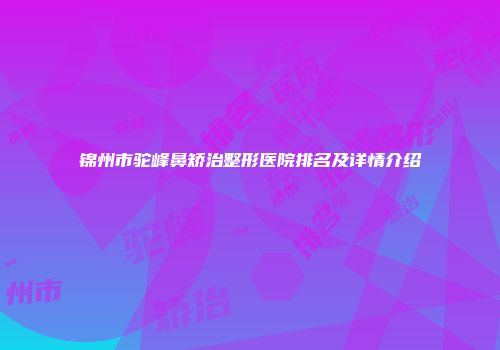 锦州市驼峰鼻矫治整形医院排名及详情介绍