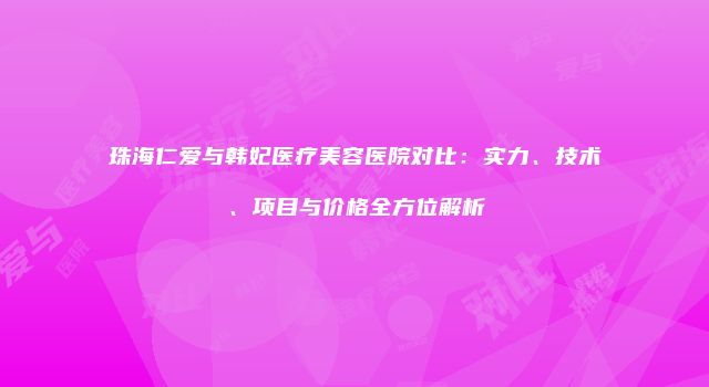 珠海仁爱与韩妃医疗美容医院对比：实力、技术、项目与价格全方位解析