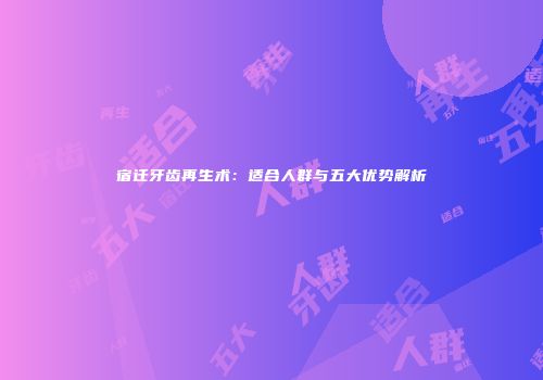 宿迁牙齿再生术：适合人群与五大优势解析