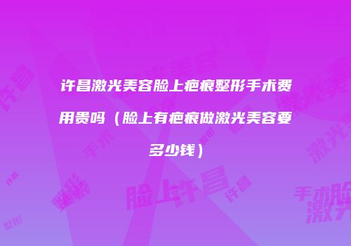 许昌激光美容脸上疤痕整形手术费用贵吗（脸上有疤痕做激光美容要多少钱）