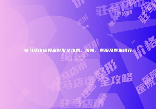 驻马店市缩鼻翼整形全攻略：价格、医院及医生推荐
