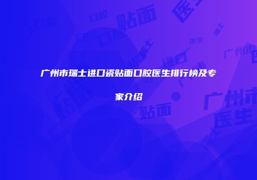 广州市瑞士进口瓷贴面口腔医生排行榜及专家介绍