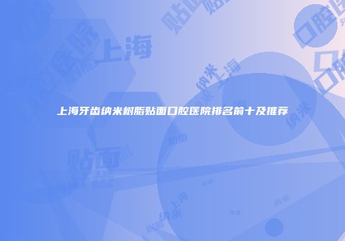 上海牙齿纳米树脂贴面口腔医院排名前十及推荐