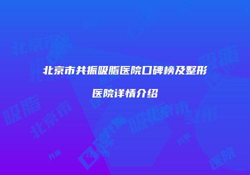 北京市共振吸脂医院口碑榜及整形医院详情介绍