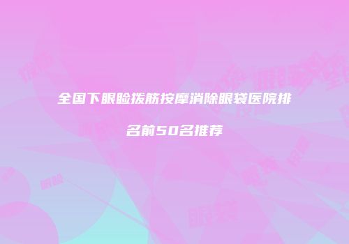 全国下眼睑拨筋按摩消除眼袋医院排名前50名推荐