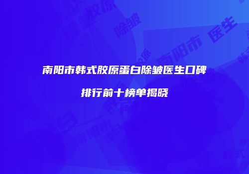 南阳市韩式胶原蛋白除皱医生口碑排行前十榜单揭晓