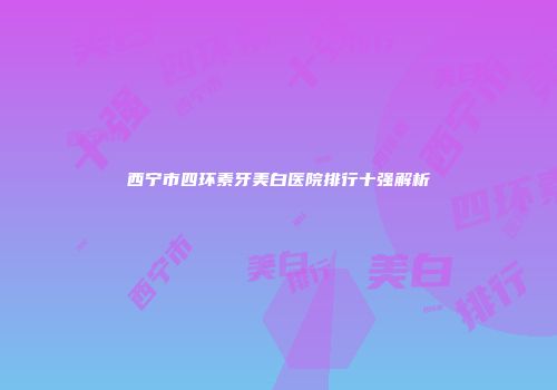 西宁市四环素牙美白医院排行十强解析