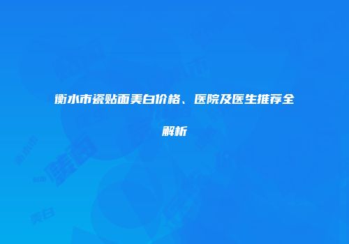 衡水市瓷贴面美白价格、医院及医生推荐全解析